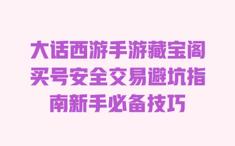 大话西游手游藏宝阁买号安全交易避坑指南新手必备技巧 大话西游手游藏宝阁买号安全交易避坑指南新手必备技巧