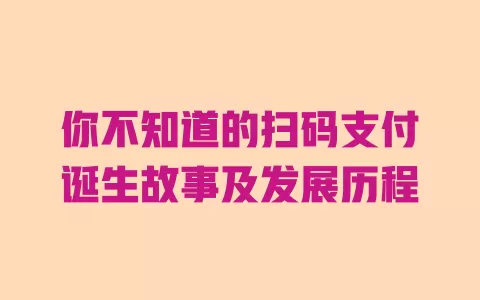 你不知道的扫码支付诞生故事及发展历程 你不知道的扫码支付诞生故事及发展历程