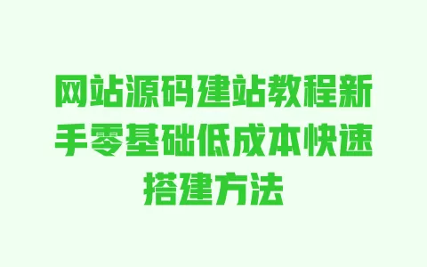 网站源码建站教程新手零基础低成本快速搭建方法 网站源码建站教程新手零基础低成本快速搭建方法