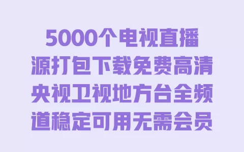 5000个电视直播源打包下载免费高清央视卫视地方台全频道稳定可用无需会员 5000个电视直播源打包下载免费高清央视卫视地方台全频道稳定可用无需会员