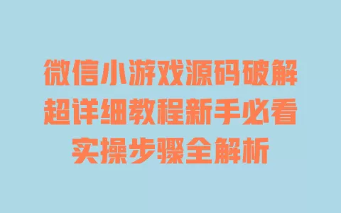 微信小游戏源码破解超详细教程新手必看实操步骤全解析 微信小游戏源码破解超详细教程新手必看实操步骤全解析