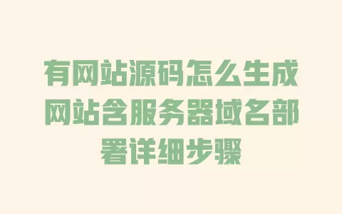 有网站源码怎么生成网站含服务器域名部署详细步骤 有网站源码怎么生成网站含服务器域名部署详细步骤