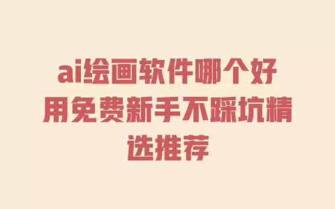 ai绘画软件哪个好用免费新手不踩坑精选推荐 ai绘画软件哪个好用免费新手不踩坑精选推荐