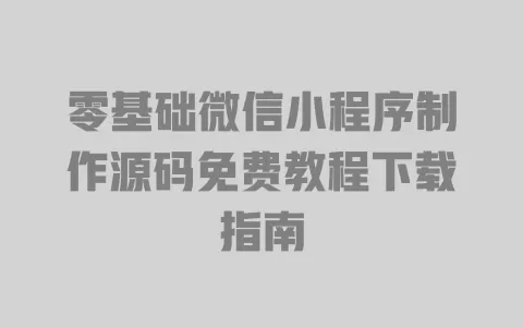 零基础微信小程序制作源码免费教程下载指南 零基础微信小程序制作源码免费教程下载指南