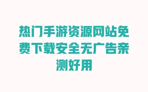 热门手游资源网站免费下载安全无广告亲测好用 热门手游资源网站免费下载安全无广告亲测好用