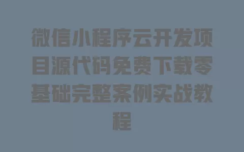 微信小程序云开发项目源代码免费下载零基础完整案例实战教程 微信小程序云开发项目源代码免费下载零基础完整案例实战教程