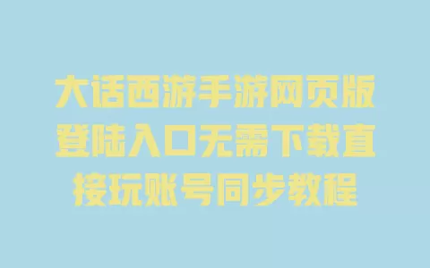 大话西游手游网页版登陆入口无需下载直接玩账号同步教程 大话西游手游网页版登陆入口无需下载直接玩账号同步教程