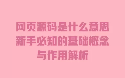 网页源码是什么意思新手必知的基础概念与作用解析