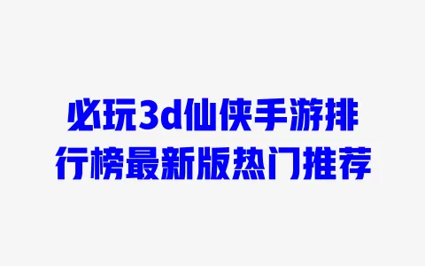 必玩3d仙侠手游排行榜最新版热门推荐 必玩3d仙侠手游排行榜最新版热门推荐