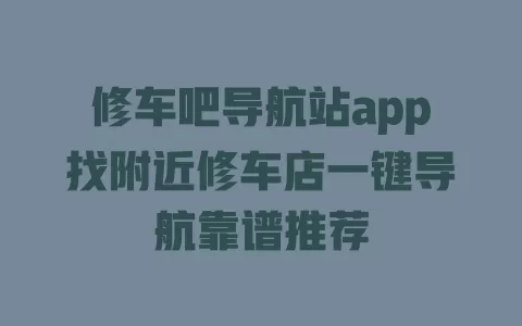 修车吧导航站app找附近修车店一键导航靠谱推荐 修车吧导航站app找附近修车店一键导航靠谱推荐