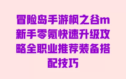 冒险岛手游枫之谷m新手零氪快速升级攻略全职业推荐装备搭配技巧 冒险岛手游枫之谷m新手零氪快速升级攻略全职业推荐装备搭配技巧