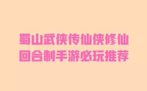 蜀山武侠传仙侠修仙回合制手游必玩推荐 蜀山武侠传仙侠修仙回合制手游必玩推荐