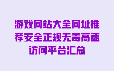 游戏网站大全网址推荐安全正规无毒高速访问平台汇总 游戏网站大全网址推荐安全正规无毒高速访问平台汇总
