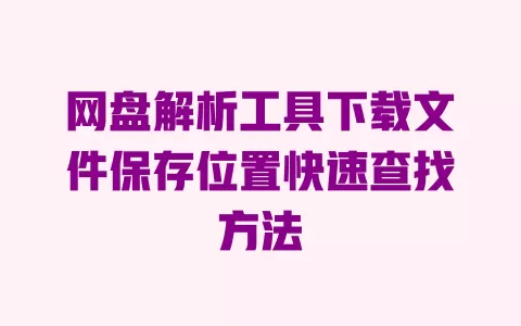 网盘解析工具下载文件保存位置快速查找方法 网盘解析工具下载文件保存位置快速查找方法