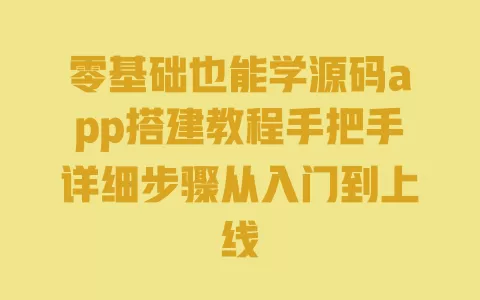 零基础也能学源码app搭建教程手把手详细步骤从入门到上线