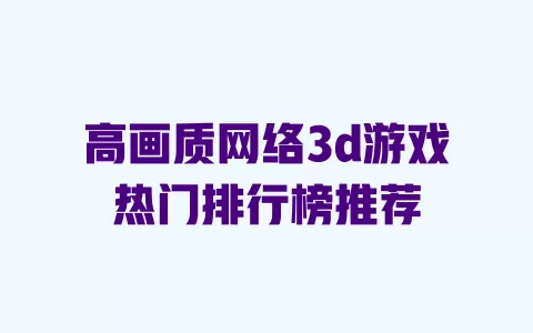 高画质网络3d游戏热门排行榜推荐 高画质网络3d游戏热门排行榜推荐