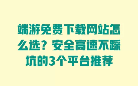 端游免费下载网站怎么选?安全高速不踩坑的3个平台推荐 端游免费下载网站怎么选?安全高速不踩坑的3个平台推荐
