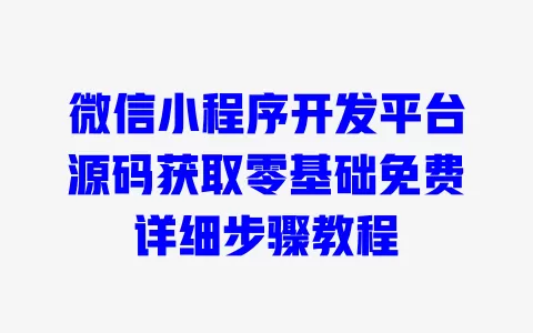 微信小程序开发平台源码获取零基础免费详细步骤教程