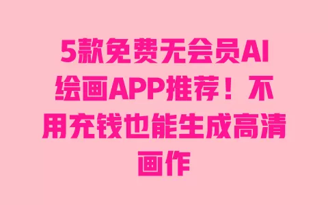 5款免费无会员AI绘画APP推荐!不用充钱也能生成高清画作 5款免费无会员AI绘画APP推荐!不用充钱也能生成高清画作