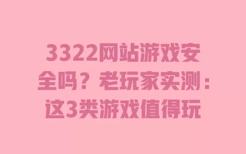 3322网站游戏安全吗?老玩家实测:这3类游戏值得玩 3322网站游戏安全吗?老玩家实测:这3类游戏值得玩