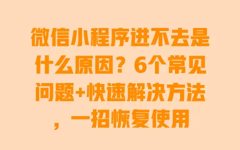 微信小程序进不去是什么原因?6个常见问题+快速解决方法,一招恢复使用 微信小程序进不去是什么原因?6个常见问题+快速解决方法,一招恢复使用