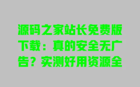 源码之家站长免费版下载:真的安全无广告?实测好用资源全 源码之家站长免费版下载:真的安全无广告?实测好用资源全