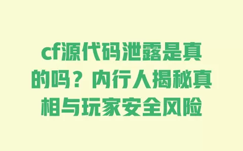 cf源代码泄露是真的吗?内行人揭秘真相与玩家安全风险 cf源代码泄露是真的吗?内行人揭秘真相与玩家安全风险