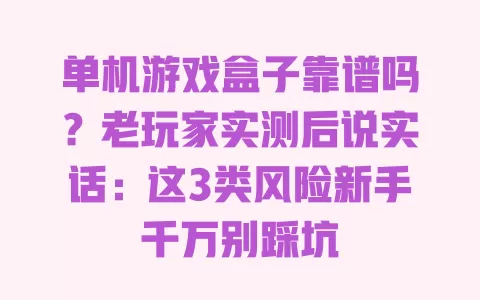 单机游戏盒子靠谱吗?老玩家实测后说实话:这3类风险新手千万别踩坑 单机游戏盒子靠谱吗?老玩家实测后说实话:这3类风险新手千万别踩坑