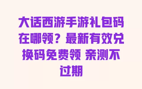 大话西游手游礼包码在哪领?最新有效兑换码免费领 亲测不过期 大话西游手游礼包码在哪领?最新有效兑换码免费领 亲测不过期