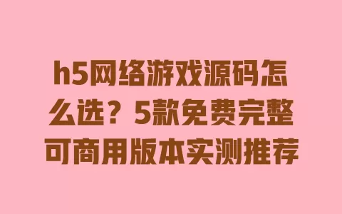 h5网络游戏源码怎么选?5款免费完整可商用版本实测推荐 h5网络游戏源码怎么选?5款免费完整可商用版本实测推荐