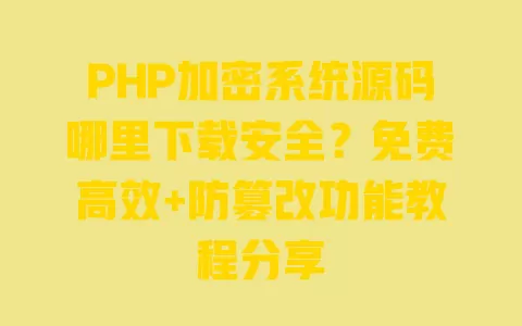 PHP加密系统源码哪里下载安全?免费高效+防篡改功能教程分享 PHP加密系统源码哪里下载安全?免费高效+防篡改功能教程分享