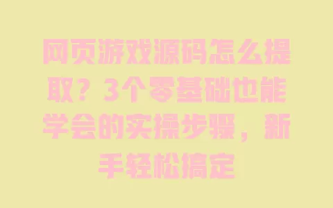 网页游戏源码怎么提取?3个零基础也能学会的实操步骤,新手轻松搞定 网页游戏源码怎么提取?3个零基础也能学会的实操步骤,新手轻松搞定