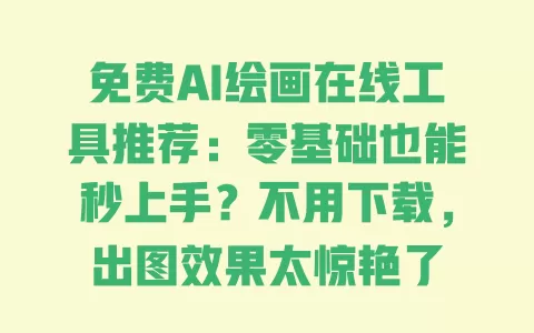 免费AI绘画在线工具推荐:零基础也能秒上手?不用下载,出图效果太惊艳了 免费AI绘画在线工具推荐:零基础也能秒上手?不用下载,出图效果太惊艳了