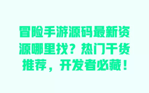 冒险手游源码最新资源哪里找?热门干货推荐,开发者必藏! 冒险手游源码最新资源哪里找?热门干货推荐,开发者必藏!