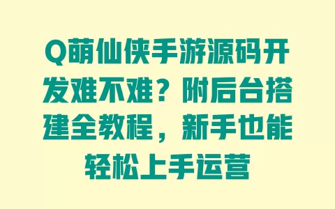 Q萌仙侠手游源码开发难不难?附后台搭建全教程,新手也能轻松上手运营 Q萌仙侠手游源码开发难不难?附后台搭建全教程,新手也能轻松上手运营