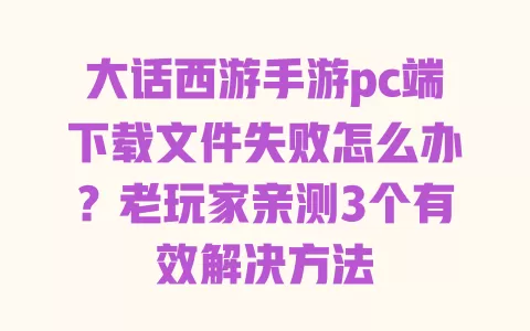 大话西游手游pc端下载文件失败怎么办?老玩家亲测3个有效解决方法 大话西游手游pc端下载文件失败怎么办?老玩家亲测3个有效解决方法