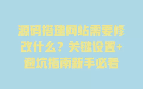源码搭建网站需要修改什么?关键设置+避坑指南新手必看 源码搭建网站需要修改什么?关键设置+避坑指南新手必看