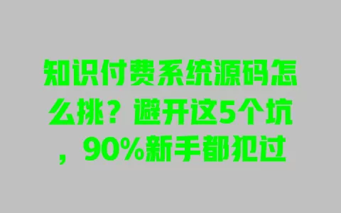 知识付费系统源码怎么挑?避开这5个坑,90%新手都犯过 知识付费系统源码怎么挑?避开这5个坑,90%新手都犯过