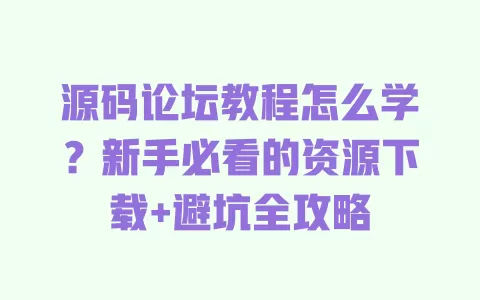 源码论坛教程怎么学?新手必看的资源下载+避坑全攻略 源码论坛教程怎么学?新手必看的资源下载+避坑全攻略