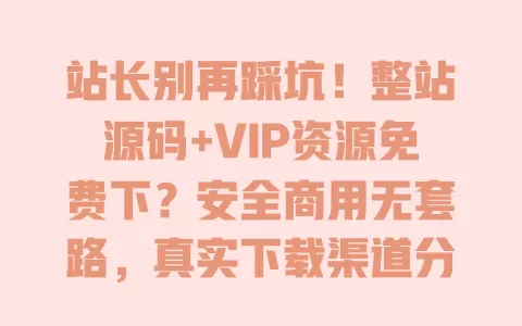 站长别再踩坑!整站源码+VIP资源免费下?安全商用无套路,真实下载渠道分享 站长别再踩坑!整站源码+VIP资源免费下?安全商用无套路,真实下载渠道分享