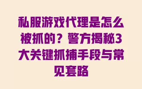 私服游戏代理是怎么被抓的?警方揭秘3大关键抓捕手段与常见套路 私服游戏代理是怎么被抓的?警方揭秘3大关键抓捕手段与常见套路