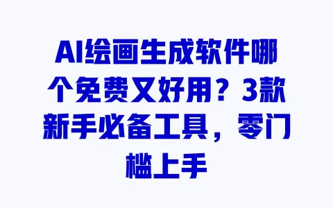AI绘画生成软件哪个免费又好用?3款新手必备工具,零门槛上手 AI绘画生成软件哪个免费又好用?3款新手必备工具,零门槛上手
