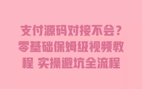 支付源码对接不会?零基础保姆级视频教程 实操避坑全流程 支付源码对接不会?零基础保姆级视频教程 实操避坑全流程