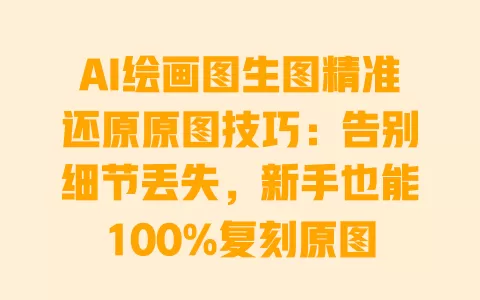 AI绘画图生图精准还原原图技巧:告别细节丢失,新手也能100%复刻原图 AI绘画图生图精准还原原图技巧:告别细节丢失,新手也能100%复刻原图