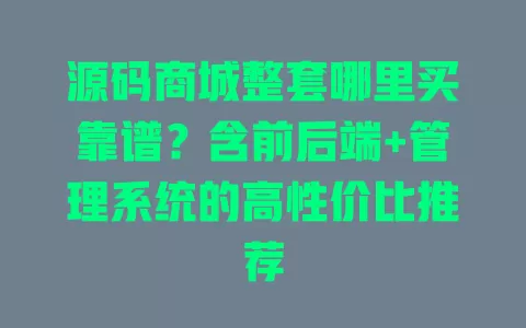源码商城整套哪里买靠谱?含前后端+管理系统的高性价比推荐 源码商城整套哪里买靠谱?含前后端+管理系统的高性价比推荐