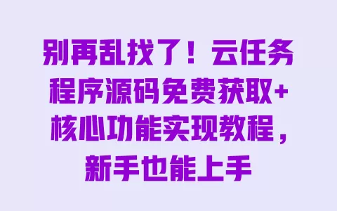 别再乱找了!云任务程序源码免费获取+核心功能实现教程,新手也能上手 别再乱找了!云任务程序源码免费获取+核心功能实现教程,新手也能上手