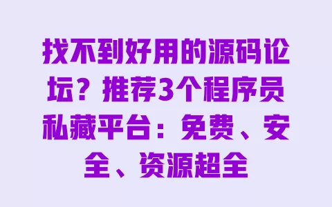 找不到好用的源码论坛?推荐3个程序员私藏平台:免费、安全、资源超全 找不到好用的源码论坛?推荐3个程序员私藏平台:免费、安全、资源超全