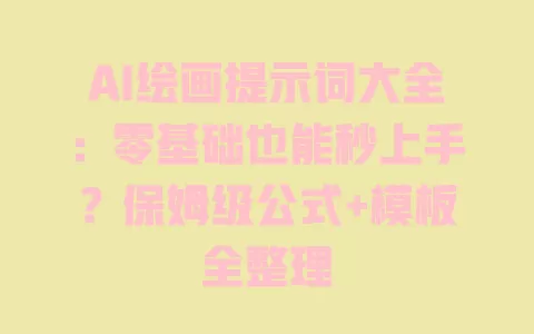 AI绘画提示词大全:零基础也能秒上手?保姆级公式+模板全整理 AI绘画提示词大全:零基础也能秒上手?保姆级公式+模板全整理