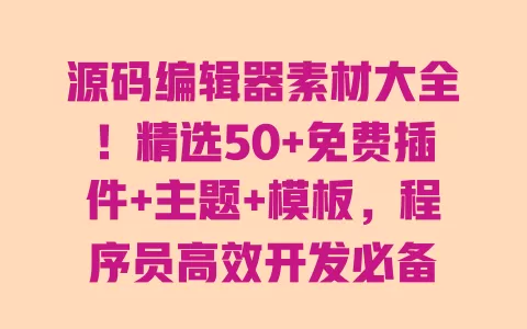 源码编辑器素材大全!精选50+免费插件+主题+模板,程序员高效开发必备 源码编辑器素材大全!精选50+免费插件+主题+模板,程序员高效开发必备