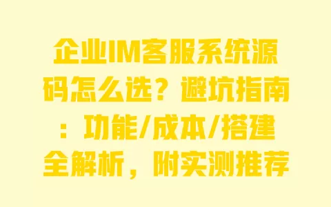 企业IM客服系统源码怎么选?避坑指南:功能/成本/搭建全解析,附实测推荐 企业IM客服系统源码怎么选?避坑指南:功能/成本/搭建全解析,附实测推荐